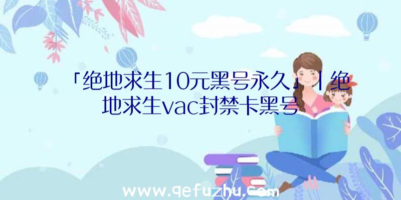 「绝地求生10元黑号永久」|绝地求生vac封禁卡黑号